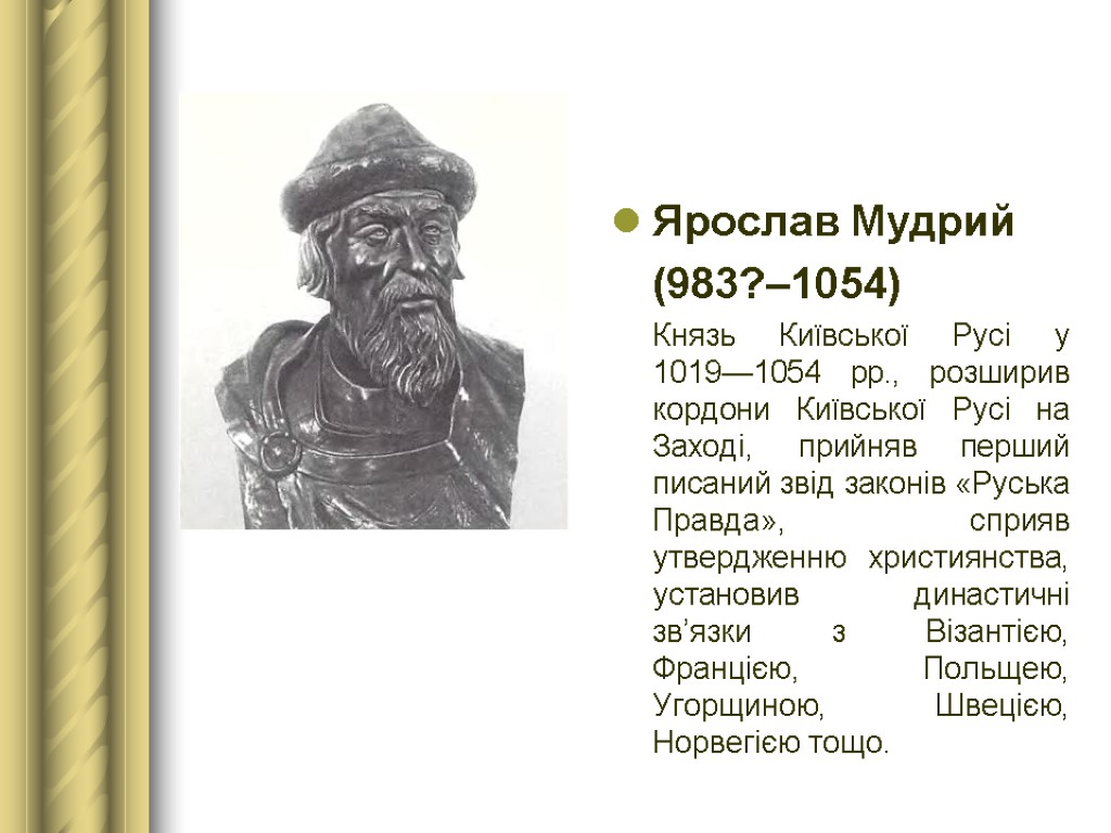 Ярослав Мудрий (983?–1054) Князь Київської Русі у 1019—1054 рр., розширив кордони Київської Русі на